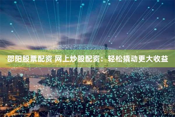 邵阳股票配资 网上炒股配资：轻松撬动更大收益