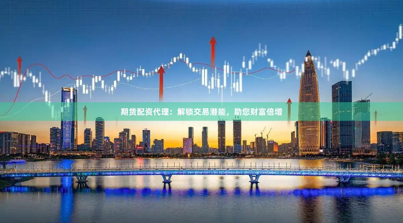 期货配资代理：解锁交易潜能，助您财富倍增