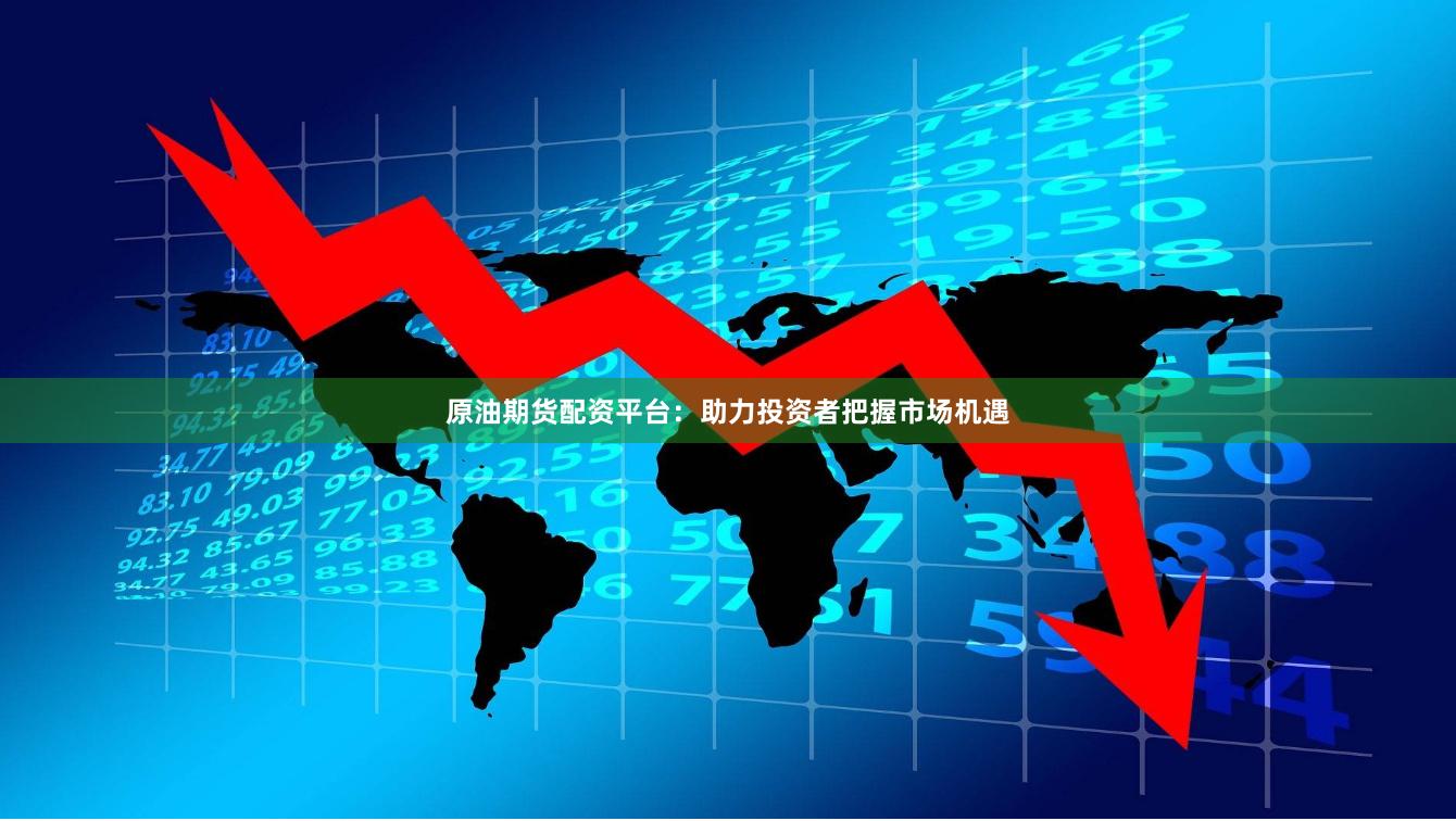原油期货配资平台：助力投资者把握市场机遇