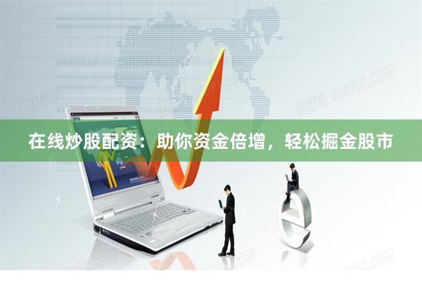 在线炒股配资：助你资金倍增，轻松掘金股市