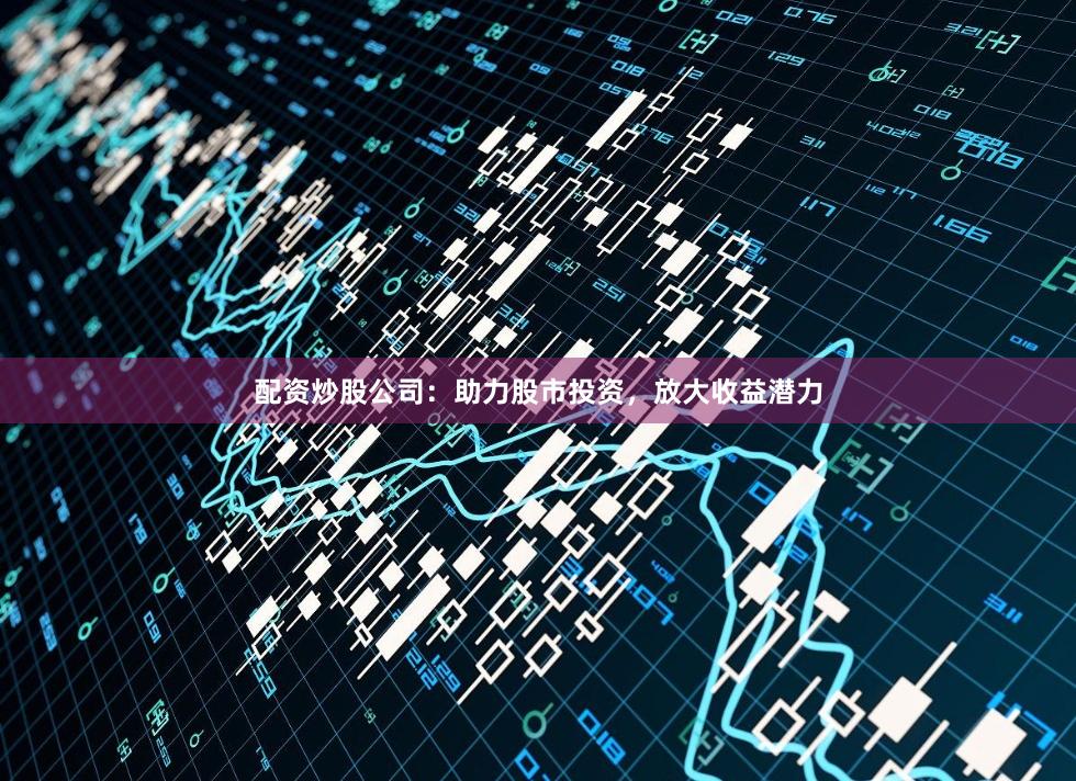 配资炒股公司：助力股市投资，放大收益潜力