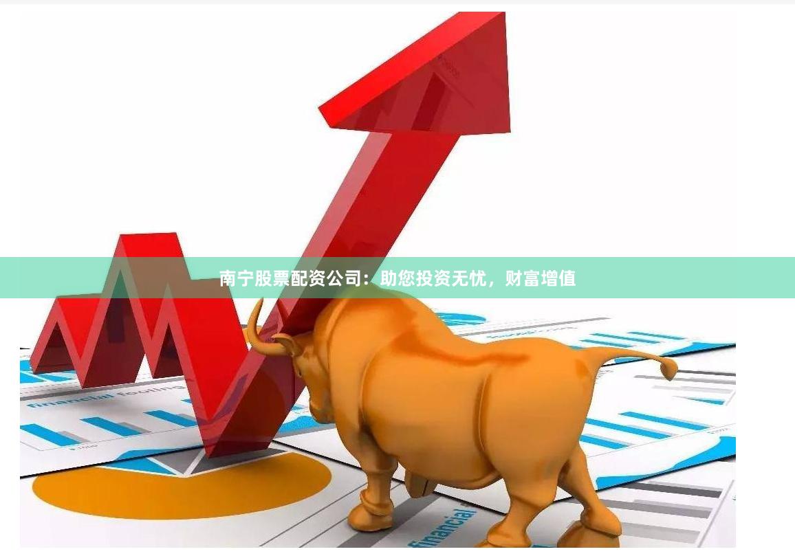 南宁股票配资公司：助您投资无忧，财富增值