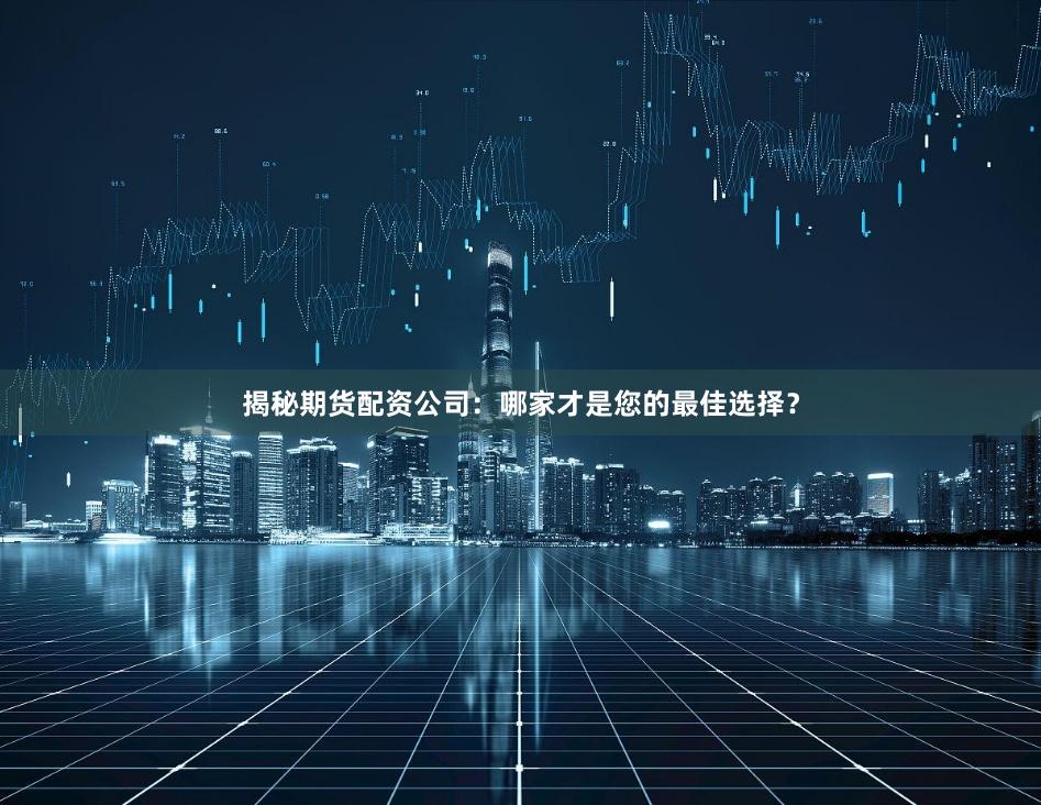 揭秘期货配资公司：哪家才是您的最佳选择？