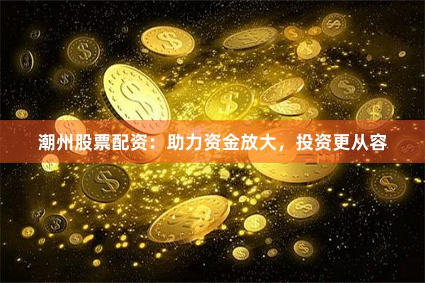 潮州股票配资：助力资金放大，投资更从容