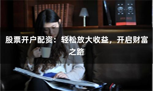 股票开户配资：轻松放大收益，开启财富之路