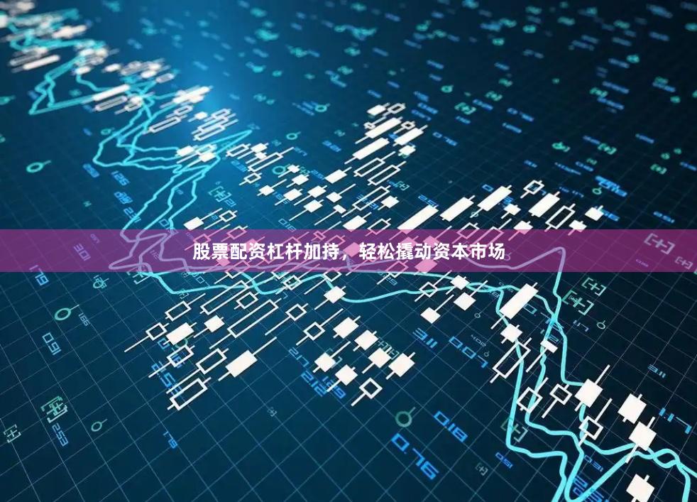 股票配资杠杆加持，轻松撬动资本市场