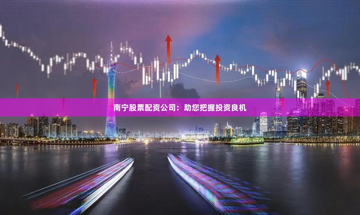 南宁股票配资公司：助您把握投资良机