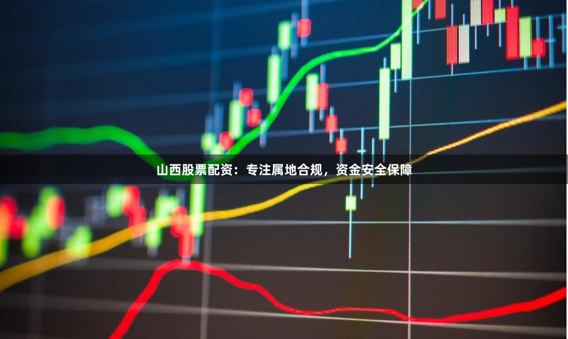 山西股票配资：专注属地合规，资金安全保障
