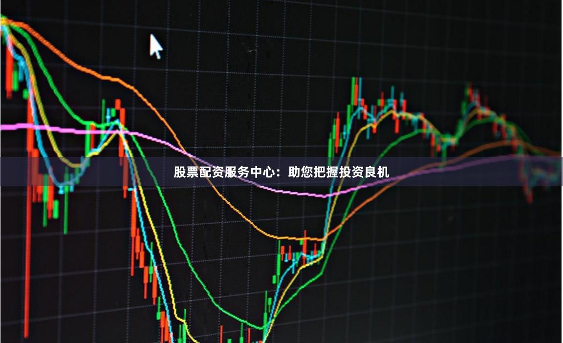 股票配资服务中心：助您把握投资良机