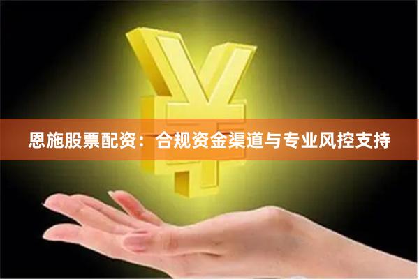 恩施股票配资：合规资金渠道与专业风控支持