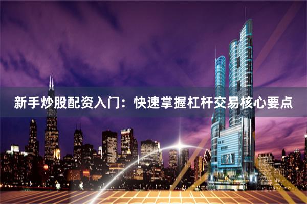 新手炒股配资入门：快速掌握杠杆交易核心要点