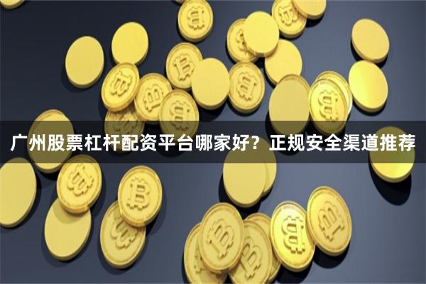 广州股票杠杆配资平台哪家好？正规安全渠道推荐