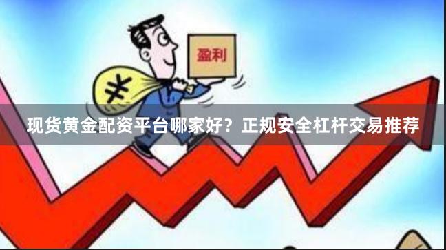 现货黄金配资平台哪家好？正规安全杠杆交易推荐