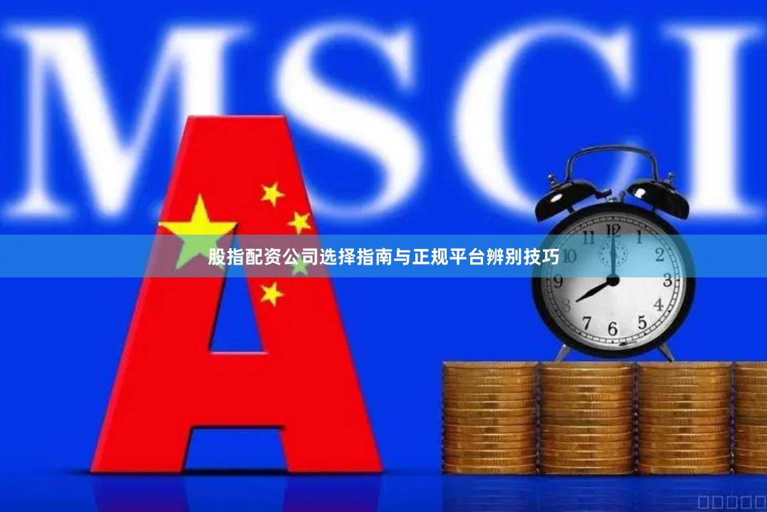 股指配资公司选择指南与正规平台辨别技巧