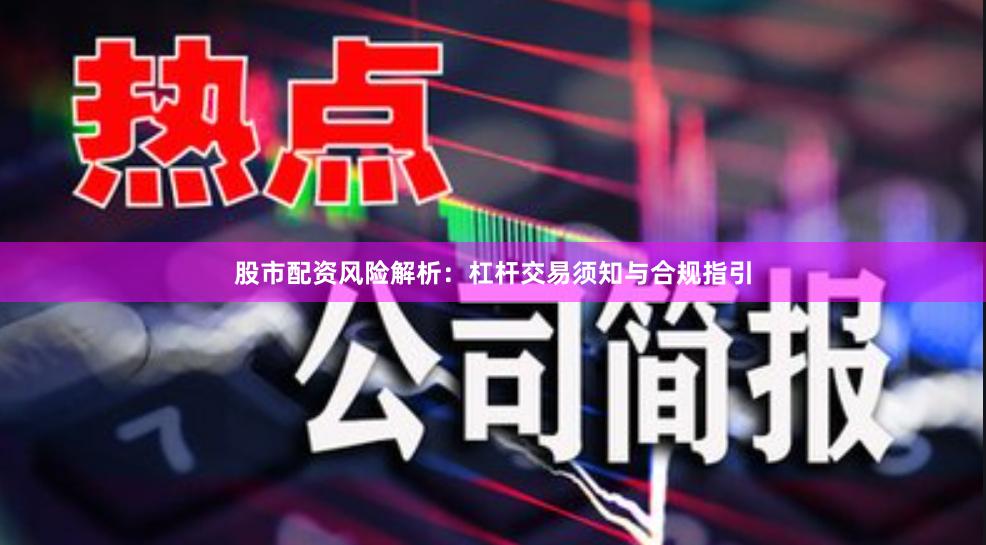 股市配资风险解析：杠杆交易须知与合规指引