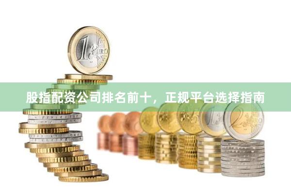 股指配资公司排名前十，正规平台选择指南