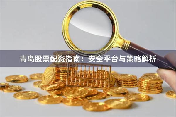 青岛股票配资指南：安全平台与策略解析