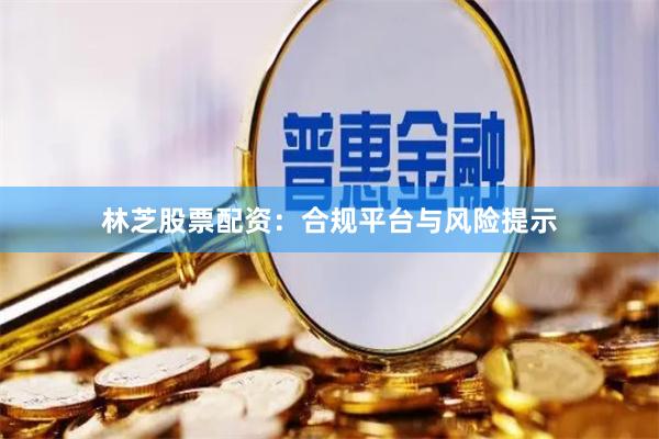 林芝股票配资：合规平台与风险提示