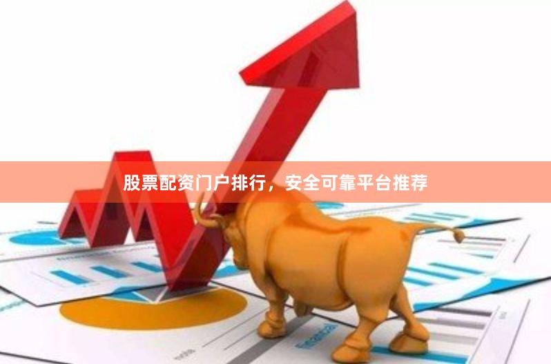 股票配资门户排行，安全可靠平台推荐