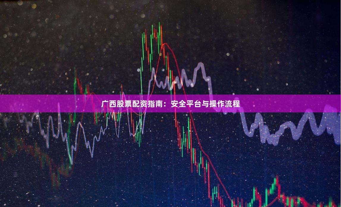 广西股票配资指南：安全平台与操作流程
