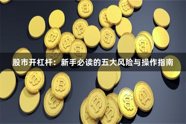股市开杠杆：新手必读的五大风险与操作指南