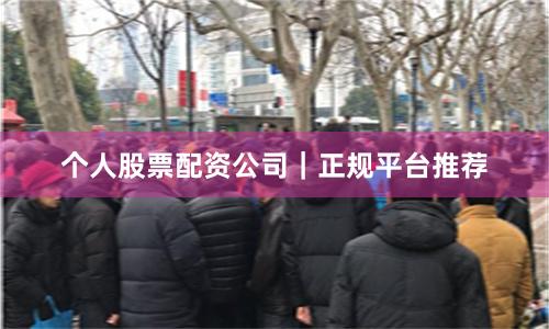 个人股票配资公司｜正规平台推荐