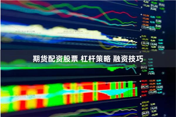 期货配资股票 杠杆策略 融资技巧